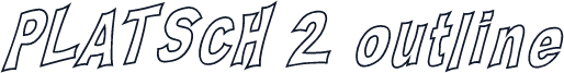 PLATSCH 2 outline