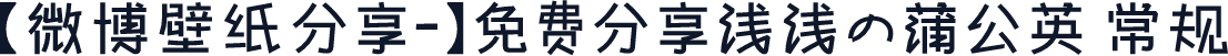 【微博壁纸分享-】免费分享浅浅の蒲公英 常规