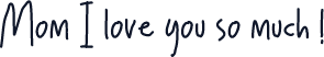 Mom I love you so much !
